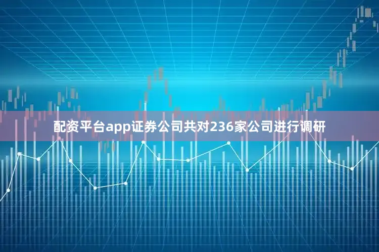 配资平台app证券公司共对236家公司进行调研
