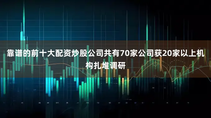 靠谱的前十大配资炒股公司共有70家公司获20家以上机构扎堆调研