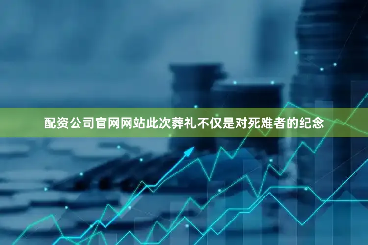 配资公司官网网站此次葬礼不仅是对死难者的纪念