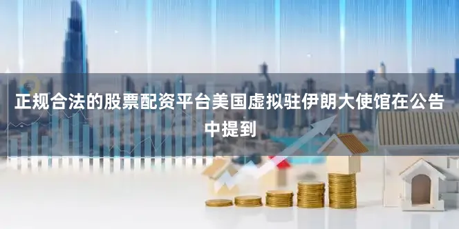 正规合法的股票配资平台美国虚拟驻伊朗大使馆在公告中提到