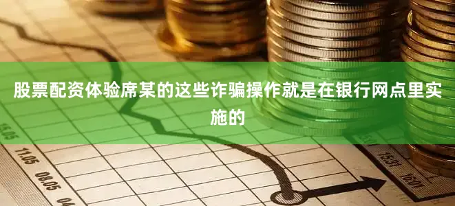 股票配资体验席某的这些诈骗操作就是在银行网点里实施的