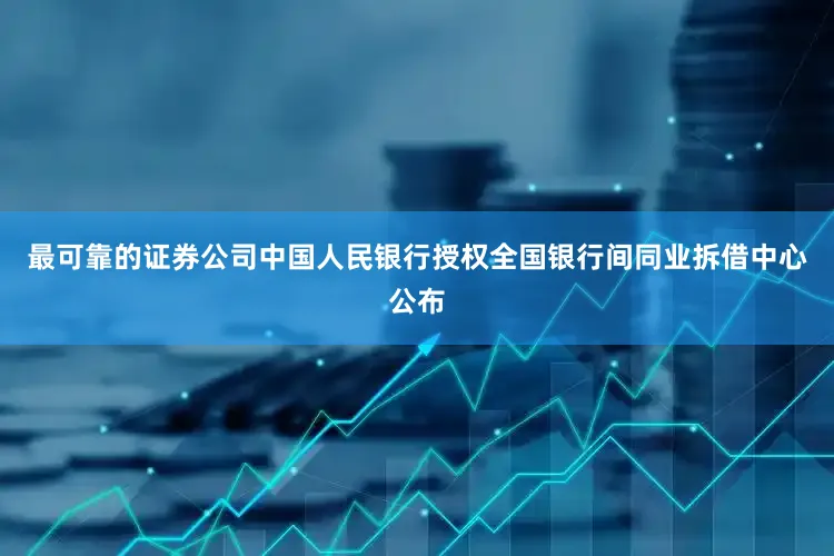 最可靠的证券公司中国人民银行授权全国银行间同业拆借中心公布