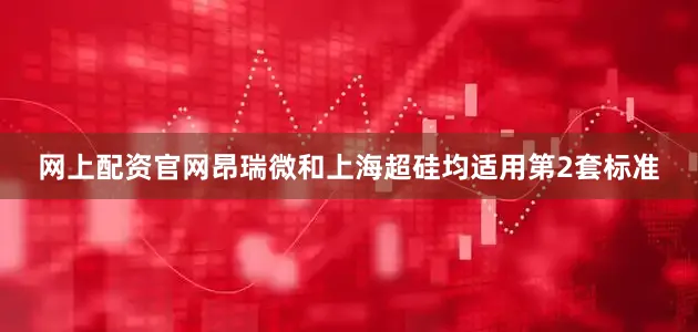 网上配资官网昂瑞微和上海超硅均适用第2套标准