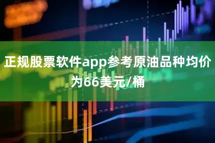 正规股票软件app参考原油品种均价为66美元/桶
