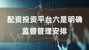配资投资平台六是明确监督管理安排