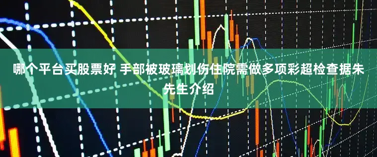 哪个平台买股票好 手部被玻璃划伤住院需做多项彩超检查据朱先生介绍