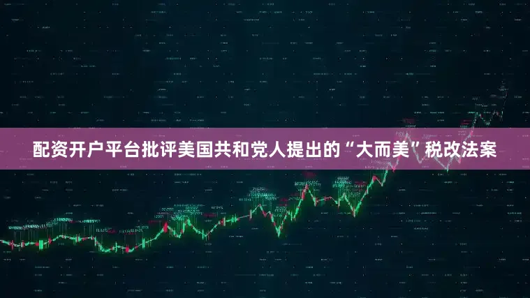 配资开户平台批评美国共和党人提出的“大而美”税改法案