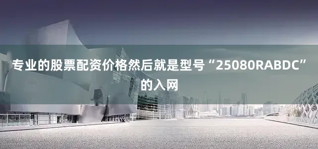 专业的股票配资价格然后就是型号“25080RABDC”的入网