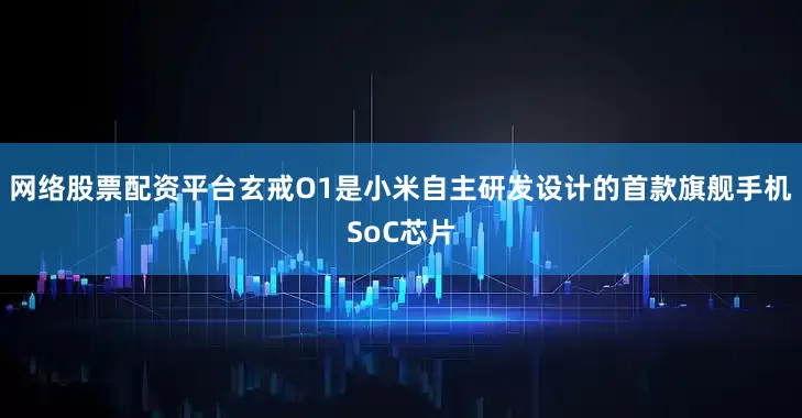 网络股票配资平台玄戒O1是小米自主研发设计的首款旗舰手机SoC芯片