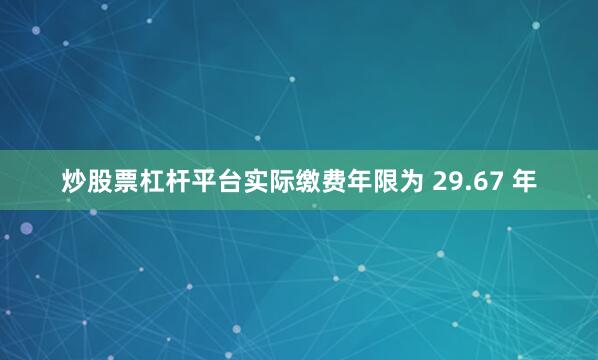 炒股票杠杆平台实际缴费年限为 29.67 年