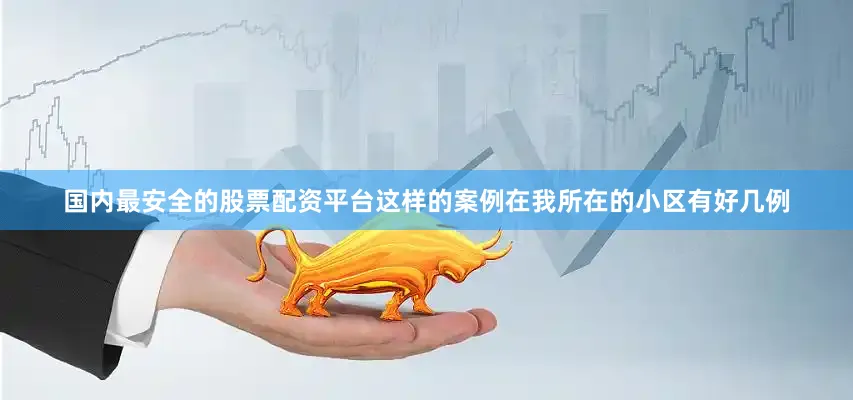 国内最安全的股票配资平台这样的案例在我所在的小区有好几例