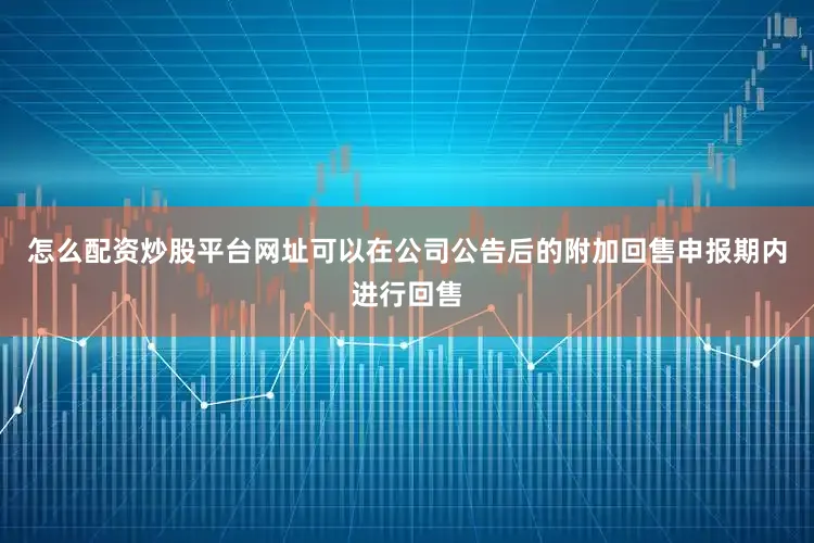 怎么配资炒股平台网址可以在公司公告后的附加回售申报期内进行回售