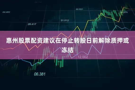 惠州股票配资建议在停止转股日前解除质押或冻结