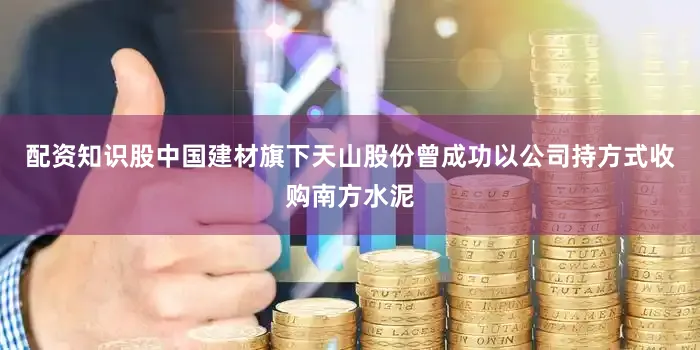 配资知识股中国建材旗下天山股份曾成功以公司持方式收购南方水泥