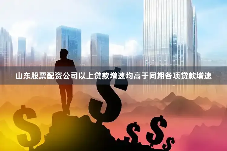 山东股票配资公司以上贷款增速均高于同期各项贷款增速